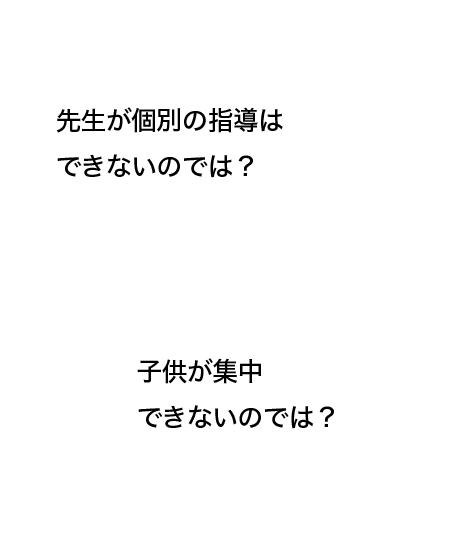 先生が個別の指導はできないのでは？ 子供が集中できないのでは？